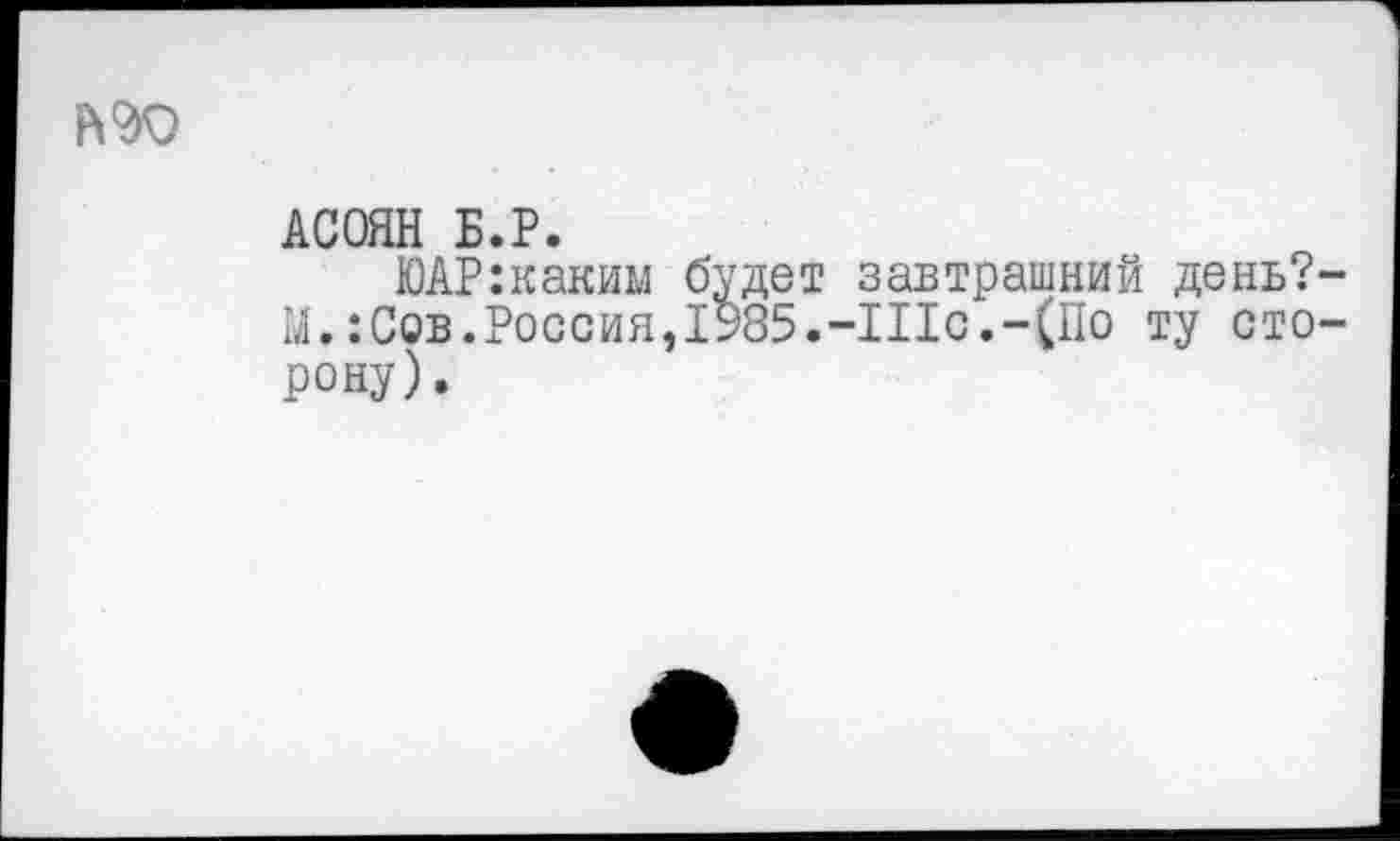 ﻿АСОЯН Б.Р.
ЮАР:каким будет завтрашний день? М.:Сов.Россия,1985.-Шс.-(По ту сто рону).